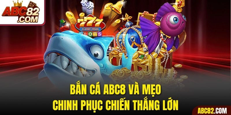 Bắn cá ABC8 và mẹo chinh phục chiến thắng lớn 